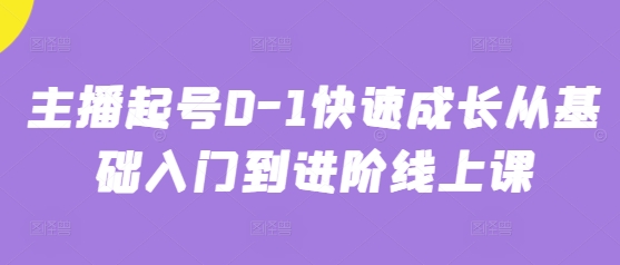 主播起号0-1快速成长从基础入门到进阶线上课-立刻分享网创平台