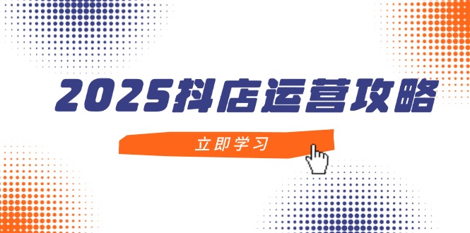 2025抖店运营攻略，掌握抖店技巧，打造月销百万，新手入门到精通-立刻分享网创平台