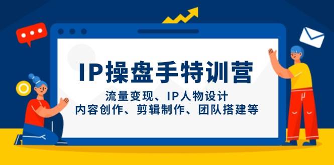 IP流量操盘手线上训练营，流量变现、IP人物设计、内容创作、剪辑、团队搭建等(更新)-立刻分享网创平台