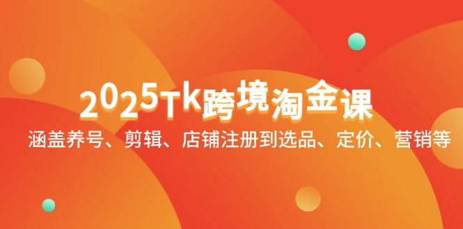 2025Tk跨境淘金课：涵盖养号、剪辑、店铺注册到选品、定价、营销等-立刻分享网创平台