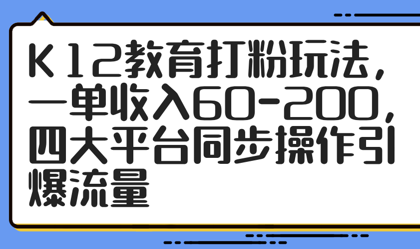 K12教育打粉玩法，一单收入60-200，四大平台同步操作引爆流量-立刻分享网创平台