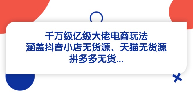 千万级亿级大佬电商玩法：涵盖抖音小店无货源、天猫无货源、拼多多无货…-立刻分享网创平台