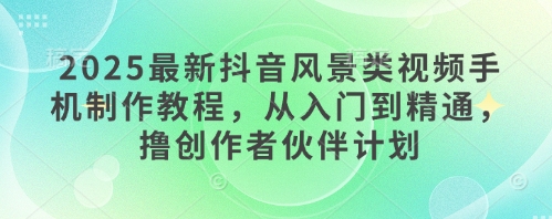 2025最新抖音风景类视频手机制作教程，从入门到精通，撸创作者伙伴计划-立刻分享网创平台