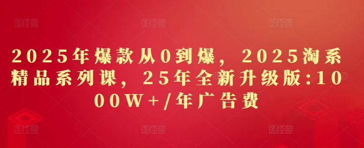 2025年爆款从0到爆，2025淘系精品系列课，25年全新升级版：1000W+1年广告费-立刻分享网创平台