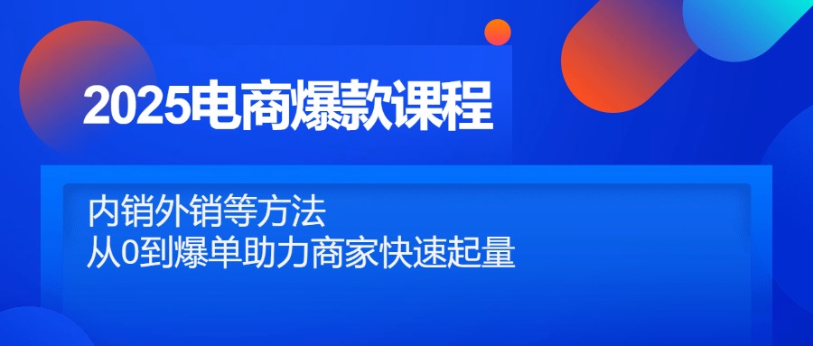 2025电商爆款课程，内销外销等方法，从0到爆单助力商家快速起量-立刻分享网创平台