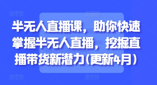 半无人直播课，助你快速掌握半无人直播，挖掘直播带货新潜力(更新4月)-立刻分享网创平台