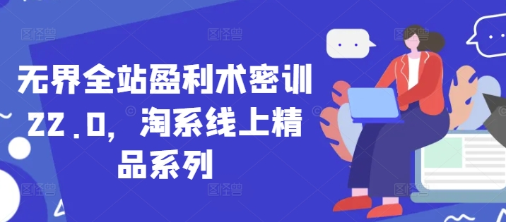 无界全站盈利术密训22.0，淘系线上精品系列-立刻分享网创平台
