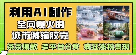 利用AI制作全网爆火的城市微缩胶囊，条条爆款， 多平台分发，疯狂涨粉变现-立刻分享网创平台