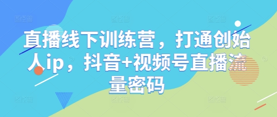 直播线下训练营，打通创始人ip，抖音+视频号直播流量密码-立刻分享网创平台