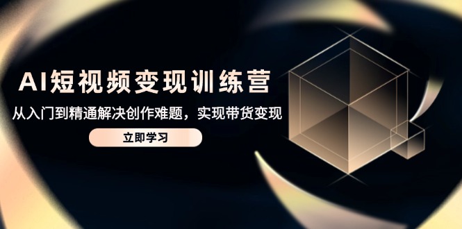 AI短视频变现训练营，从入门到精通解决创作难题，实现带货变现-立刻分享网创平台