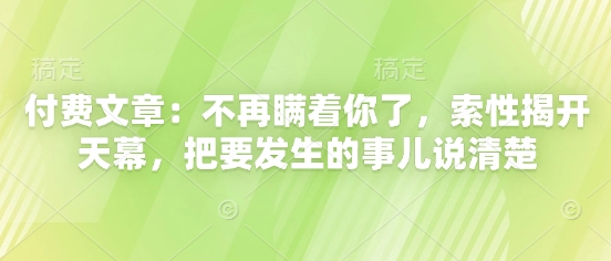 付费文章：不再瞒着你了，索性揭开天幕，把要发生的事儿说清楚-立刻分享网创平台