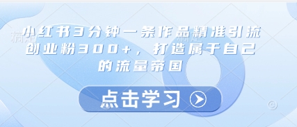 小红书3分钟一条作品精准引流创业粉300+，打造属于自己的流量帝国-立刻分享网创平台