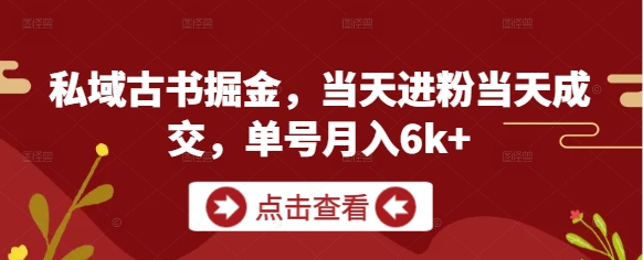 私域古书掘金，当天进粉当天成交，单号月入6k+-立刻分享网创平台