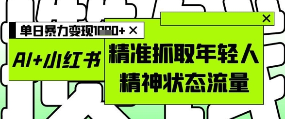 AI+小红书图文，精准抓取年轻人精神状态流量，单日暴力变现多张-立刻分享网创平台