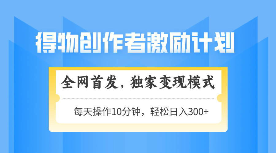 得物创作者激励，变现模式，轻松上手，日入300+可矩阵，可放大-立刻分享网创平台