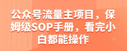 公众号流量主项目，保姆级SOP手册，看完小白都能操作-立刻分享网创平台