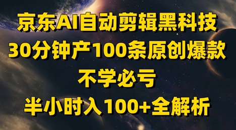 京东AI自动剪辑黑科技，30分钟产100条原创爆款，不学必亏！半小时入100+全解析-立刻分享网创平台