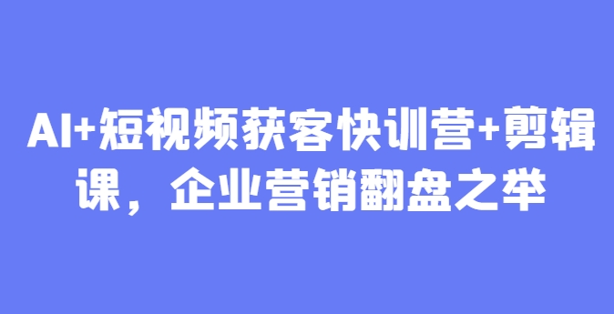 AI+短视频获客快训营+剪辑课，企业营销翻盘之举-立刻分享网创平台