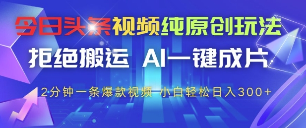 今日头条视频纯原创玩法，拒绝搬运，AI一键成片， 2分钟一条爆款视频，小白也能轻松日入3张+【揭秘】-立刻分享网创平台