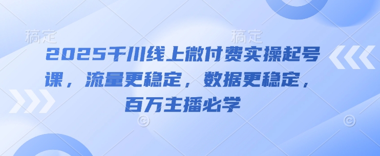 2025千川线上微付费实操起号课，流量更稳定，数据更稳定，百万主播必学-立刻分享网创平台