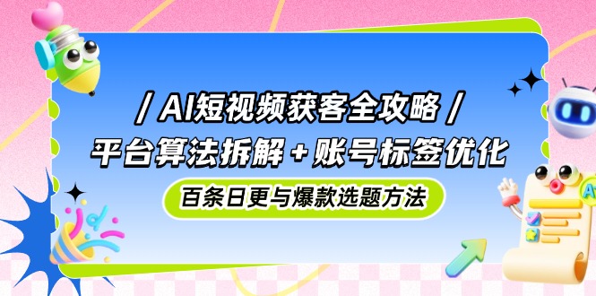 AI短视频获客全攻略：平台算法拆解+账号标签优化，百条日更与爆款选题方法-立刻分享网创平台