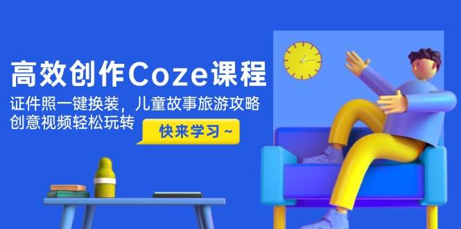 高效创作Coze课程，证件照一键换装，儿童故事旅游攻略，创意视频轻松玩转-立刻分享网创平台