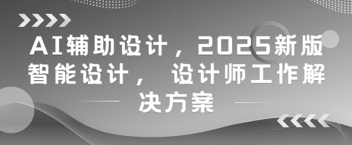 AI辅助设计，2025新版智能设计， 设计师工作解决方案-立刻分享网创平台