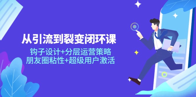 从引流到裂变闭环课：钩子设计+分层运营策略，朋友圈粘性+超级用户激活-立刻分享网创平台