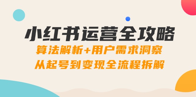 小红书运营全攻略：算法解析+用户需求洞察，从起号到变现全流程拆解-立刻分享网创平台