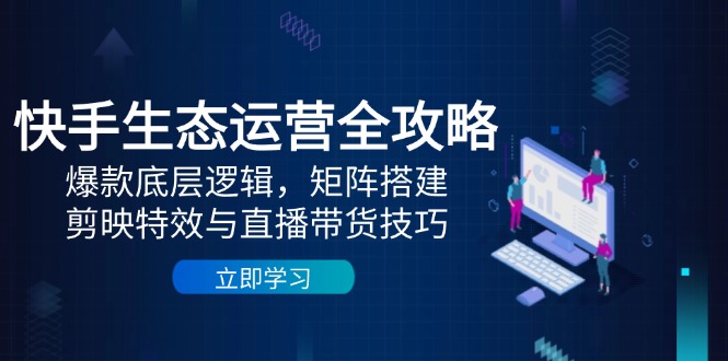 快手生态运营全攻略：爆款底层逻辑，矩阵搭建，剪映特效与直播带货技巧-立刻分享网创平台