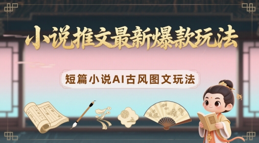 小说推文最新爆款玩法，短篇小说AI古风图文玩法-立刻分享网创平台
