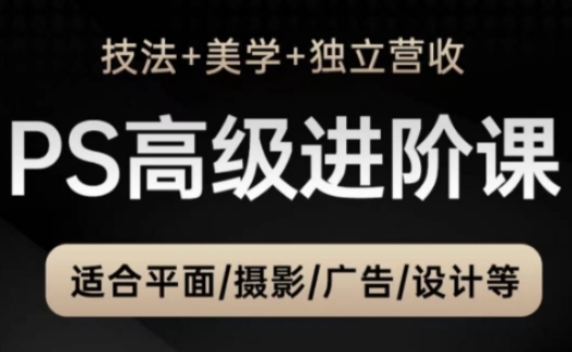 PS高级后期进阶课(技法+美学+独立营收)，适合平面摄影广告设计等-立刻分享网创平台