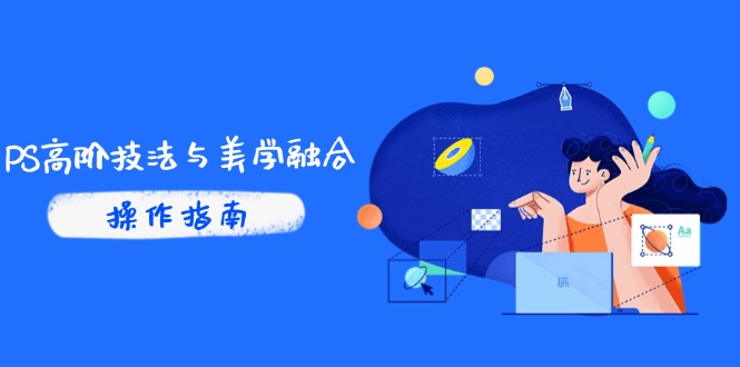 PS高阶技法与美学融合：商业光效/调色逻辑拆解，抖音IP运营+AI修图实战-立刻分享网创平台