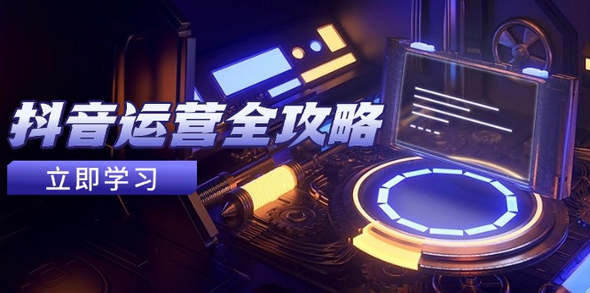 抖音运营全攻略，账号包装养号技巧，情感增粉视频搬运，实现快速变现-立刻分享网创平台