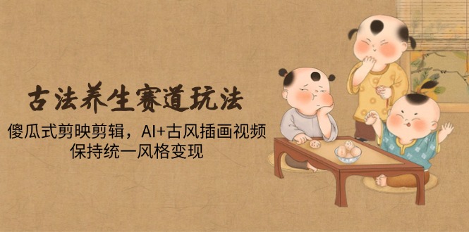 古法养生赛道玩法，傻瓜式剪映剪辑，AI+古风插画视频，保持统一风格变现-立刻分享网创平台