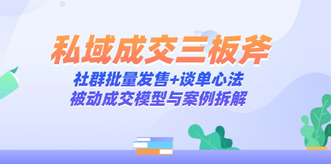 私域成交三板斧：社群批量发售+谈单心法，被动成交模型与案例拆解-立刻分享网创平台