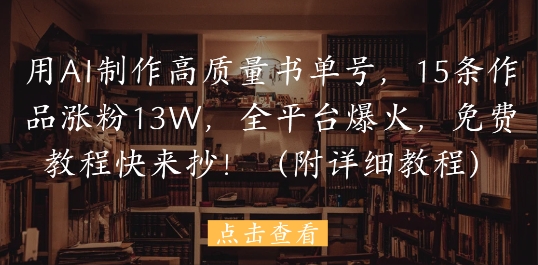 用AI制作高质量书单号，15条作品涨粉13W，全平台爆火，免费教程快来抄(附详细教程)-立刻分享网创平台