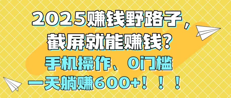 2025赚钱野路子，截屏就能赚钱？手机操作0门槛，一天躺赚600+！！！-立刻分享网创平台