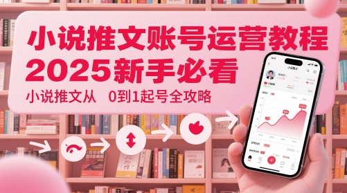 小说推文账号运营起号教程，2025新手必看，小说推文从0到1起号全攻略-立刻分享网创平台