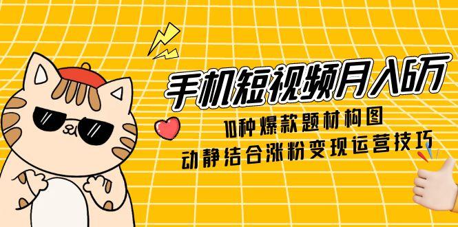 手机短视频月入6万，10种爆款题材构图，动静结合涨粉变现运营技巧-立刻分享网创平台