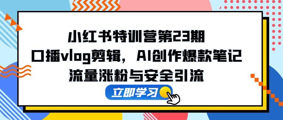 小红书特训营第23期，口播vlog剪辑，AI创作爆款笔记，流量涨粉与安全引流-立刻分享网创平台