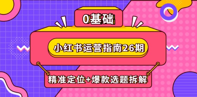 小红书运营指南26期：精准定位+爆款选题拆解,DeepSeek辅助创作与电商变现-立刻分享网创平台
