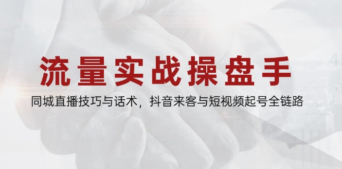 流量实战操盘手，同城直播技巧与话术，抖音来客与短视频起号全链路-立刻分享网创平台