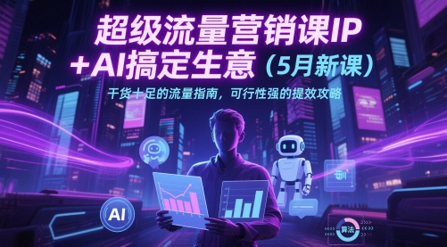 超级流量营销课IP+AI搞定生意(5月新课)干货十足的流量指南，可行性强的提效攻略-立刻分享网创平台
