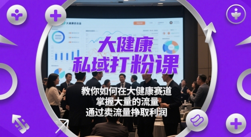 大健康私域打粉课，​教你如何在大健康赛道，掌握大量的流量，通过卖流量挣取利润-立刻分享网创平台