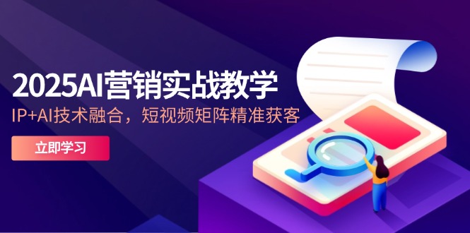 2025AI营销实战教学-5月，IP+AI技术融合，短视频矩阵精准获客-立刻分享网创平台
