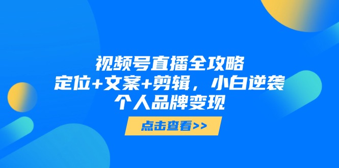 视频号直播全攻略，定位+文案+剪辑，小白逆袭个人品牌变现-立刻分享网创平台