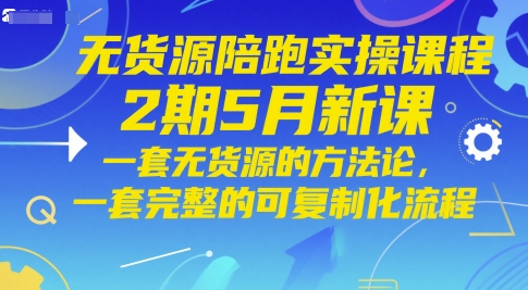 无货源陪跑实操课程2期5月新课，一套无货源的方法论，一套完整的可复制化流程-立刻分享网创平台