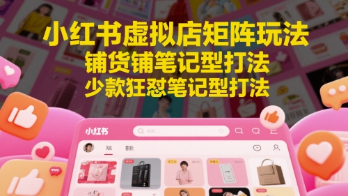 小红书虚拟店矩阵玩法，铺货铺笔记型打法，少款狂怼笔记型打法-立刻分享网创平台