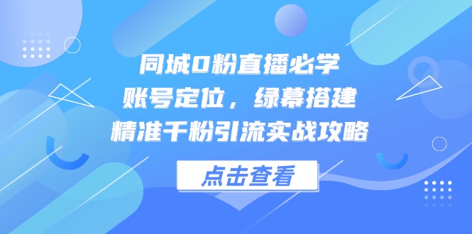 同城0粉直播必学，账号定位，绿幕搭建，精准千粉引流实战攻略-立刻分享网创平台